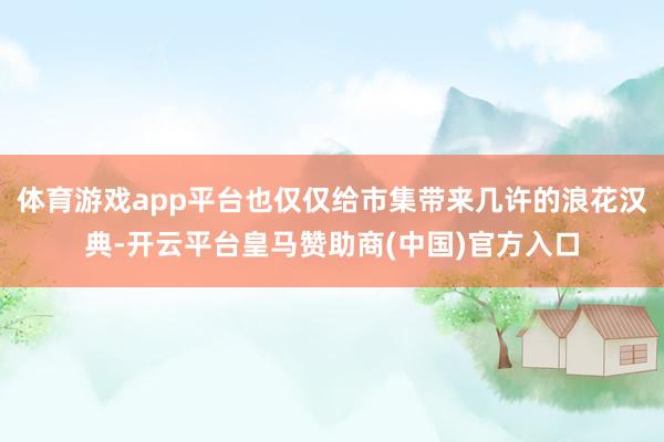 体育游戏app平台也仅仅给市集带来几许的浪花汉典-开云平台皇马赞助商(中国)官方入口
