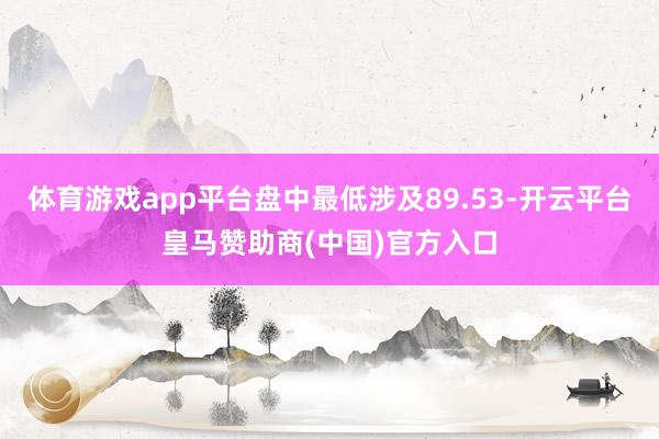 体育游戏app平台盘中最低涉及89.53-开云平台皇马赞助商(中国)官方入口