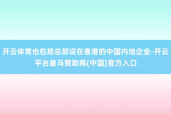 开云体育也包括总部设在香港的中国内地企业-开云平台皇马赞助商(中国)官方入口