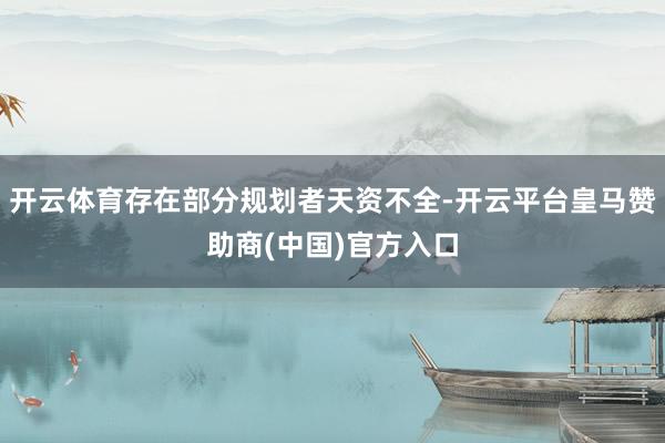 开云体育存在部分规划者天资不全-开云平台皇马赞助商(中国)官方入口