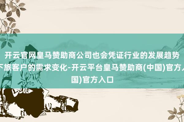 开云官网皇马赞助商公司也会凭证行业的发展趋势和下旅客户的需求变化-开云平台皇马赞助商(中国)官方入口