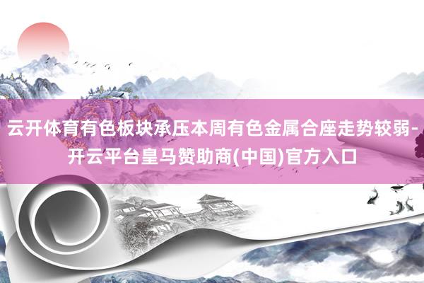 云开体育有色板块承压本周有色金属合座走势较弱-开云平台皇马赞助商(中国)官方入口