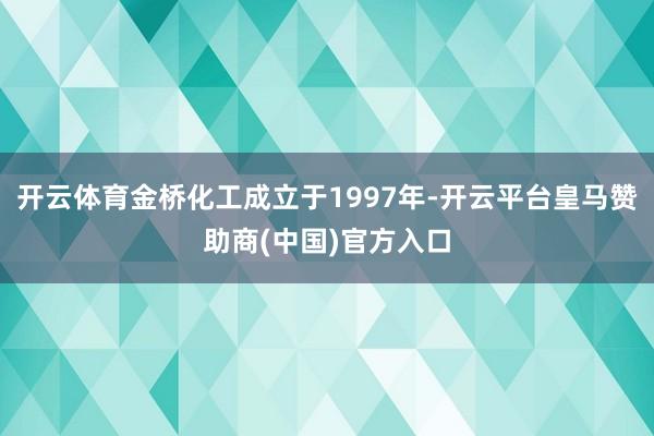 开云体育金桥化工成立于1997年-开云平台皇马赞助商(中国)官方入口