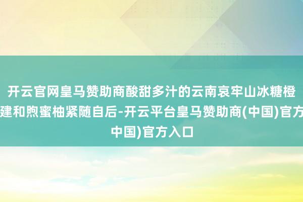 开云官网皇马赞助商酸甜多汁的云南哀牢山冰糖橙和福建和煦蜜柚紧随自后-开云平台皇马赞助商(中国)官方入口