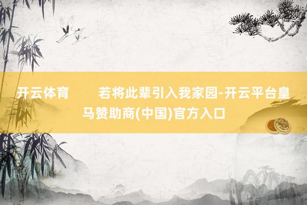 开云体育        若将此辈引入我家园-开云平台皇马赞助商(中国)官方入口