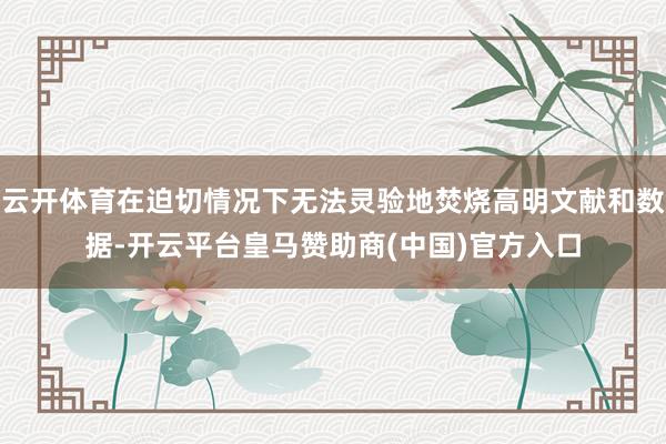 云开体育在迫切情况下无法灵验地焚烧高明文献和数据-开云平台皇马赞助商(中国)官方入口