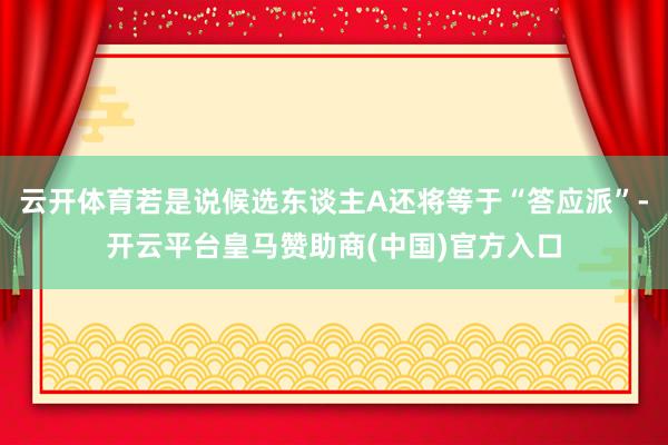 云开体育若是说候选东谈主A还将等于“答应派”-开云平台皇马赞助商(中国)官方入口