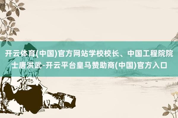 开云体育(中国)官方网站学校校长、中国工程院院士唐洪武-开云平台皇马赞助商(中国)官方入口