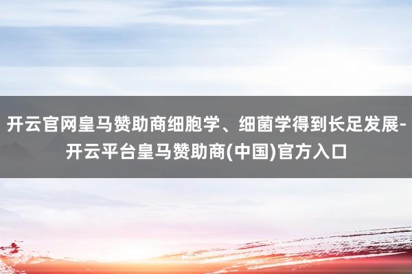 开云官网皇马赞助商细胞学、细菌学得到长足发展-开云平台皇马赞助商(中国)官方入口