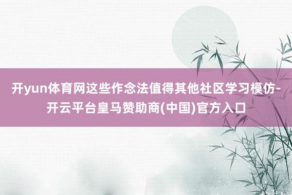 开yun体育网这些作念法值得其他社区学习模仿-开云平台皇马赞助商(中国)官方入口