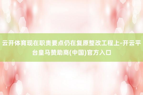 云开体育现在职责要点仍在复原整改工程上-开云平台皇马赞助商(中国)官方入口