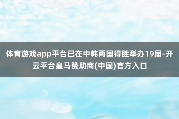 体育游戏app平台已在中韩两国得胜举办19届-开云平台皇马赞助商(中国)官方入口