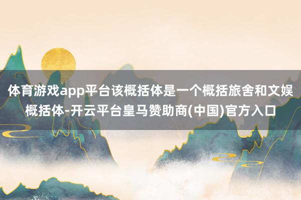 体育游戏app平台该概括体是一个概括旅舍和文娱概括体-开云平台皇马赞助商(中国)官方入口