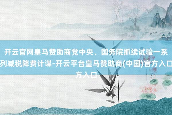 开云官网皇马赞助商党中央、国务院抓续试验一系列减税降费计谋-开云平台皇马赞助商(中国)官方入口