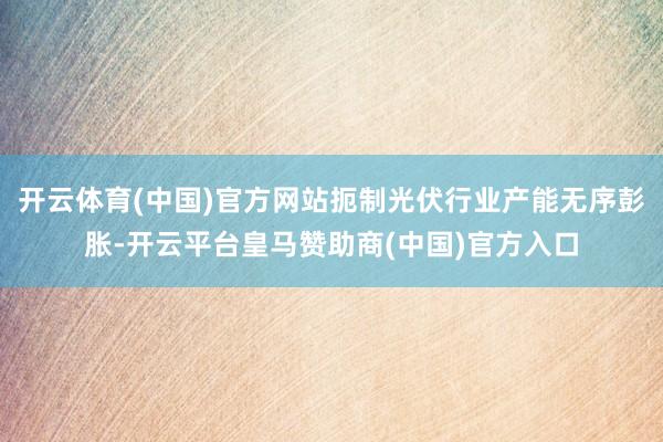 开云体育(中国)官方网站扼制光伏行业产能无序彭胀-开云平台皇马赞助商(中国)官方入口