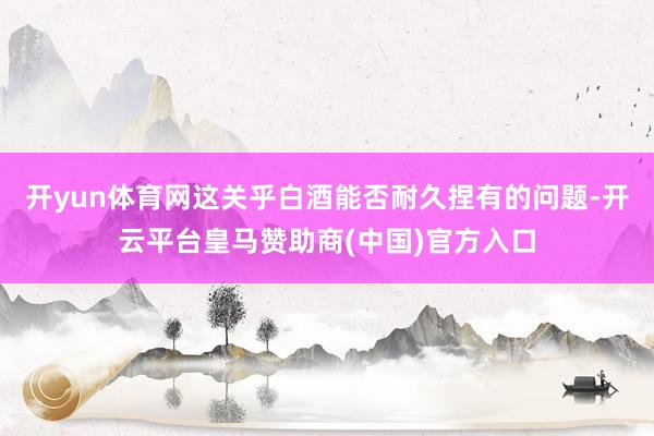 开yun体育网这关乎白酒能否耐久捏有的问题-开云平台皇马赞助商(中国)官方入口