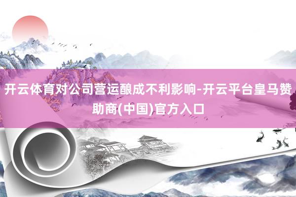 开云体育对公司营运酿成不利影响-开云平台皇马赞助商(中国)官方入口