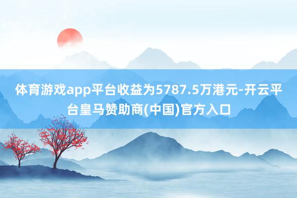 体育游戏app平台收益为5787.5万港元-开云平台皇马赞助商(中国)官方入口