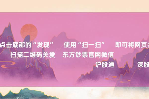 云开体育      点击底部的“发现”     使用“扫一扫”     即可将网页共享至一又友圈                            扫描二维码关爱    东方钞票官网微信     