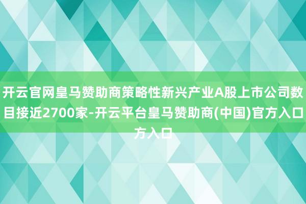开云官网皇马赞助商策略性新兴产业A股上市公司数目接近2700家-开云平台皇马赞助商(中国)官方入口