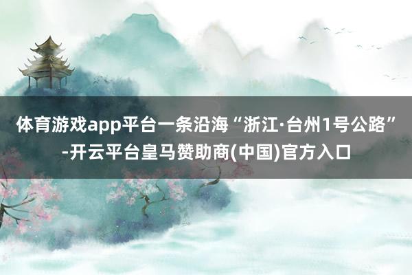 体育游戏app平台一条沿海“浙江·台州1号公路”-开云平台皇马赞助商(中国)官方入口