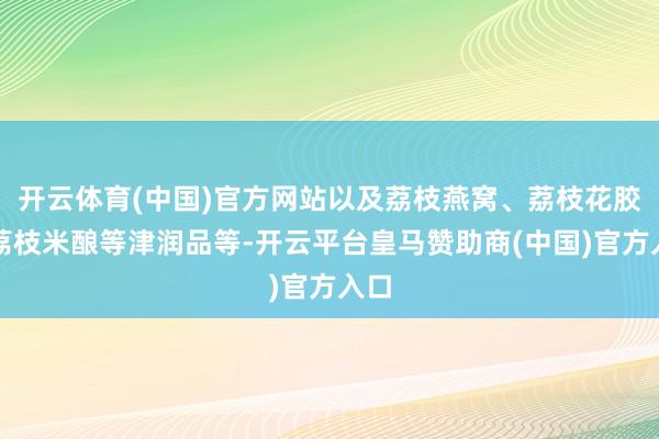 开云体育(中国)官方网站以及荔枝燕窝、荔枝花胶、荔枝米酿等津润品等-开云平台皇马赞助商(中国)官方入口
