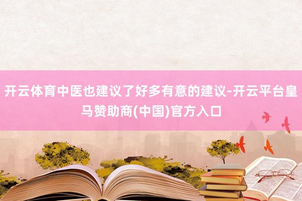 开云体育中医也建议了好多有意的建议-开云平台皇马赞助商(中国)官方入口