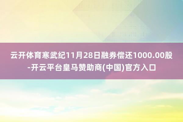 云开体育寒武纪11月28日融券偿还1000.00股-开云平台皇马赞助商(中国)官方入口