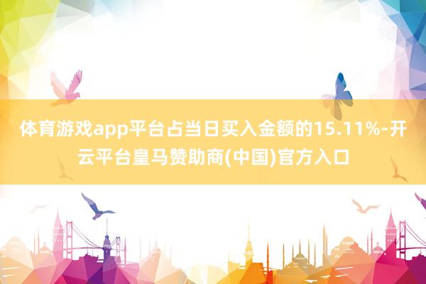 体育游戏app平台占当日买入金额的15.11%-开云平台皇马赞助商(中国)官方入口