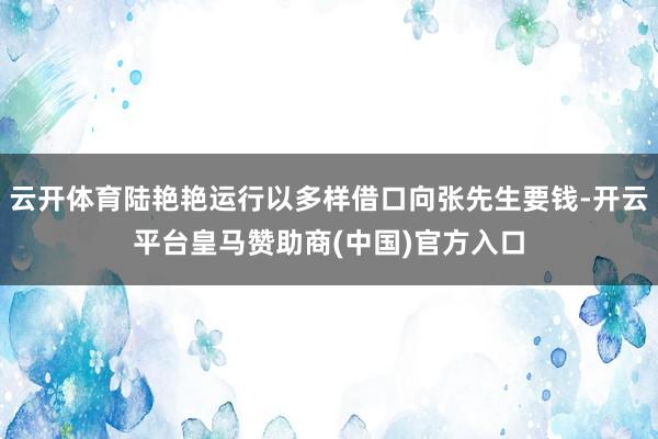 云开体育陆艳艳运行以多样借口向张先生要钱-开云平台皇马赞助商(中国)官方入口
