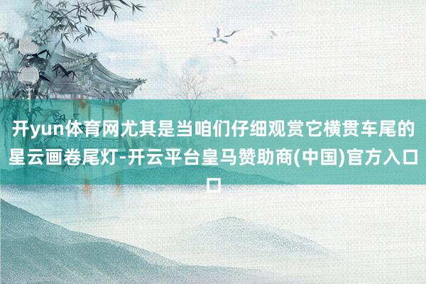 开yun体育网尤其是当咱们仔细观赏它横贯车尾的星云画卷尾灯-开云平台皇马赞助商(中国)官方入口