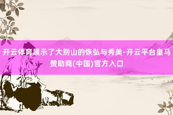 开云体育展示了大别山的恢弘与秀美-开云平台皇马赞助商(中国)官方入口