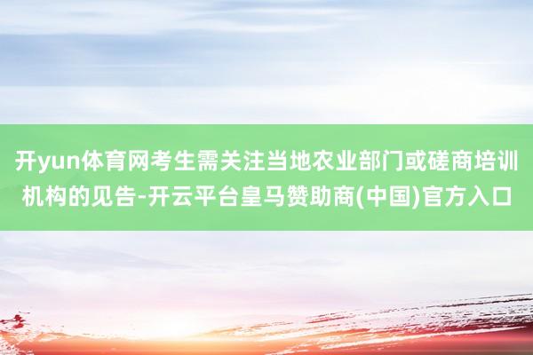 开yun体育网考生需关注当地农业部门或磋商培训机构的见告-开云平台皇马赞助商(中国)官方入口