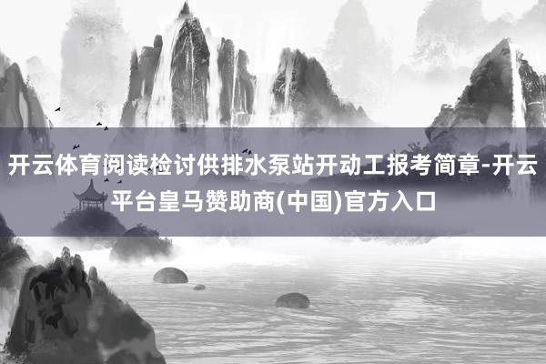 开云体育阅读检讨供排水泵站开动工报考简章-开云平台皇马赞助商(中国)官方入口