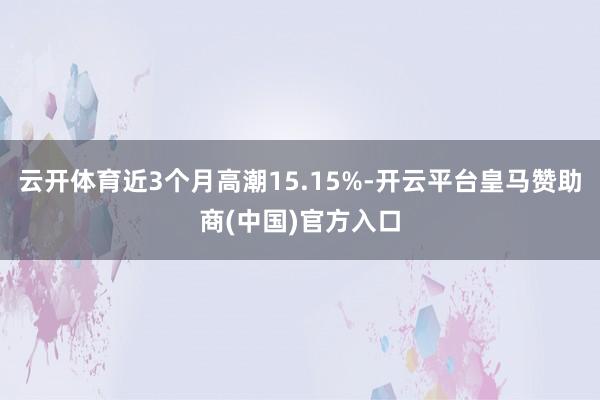 云开体育近3个月高潮15.15%-开云平台皇马赞助商(中国)官方入口