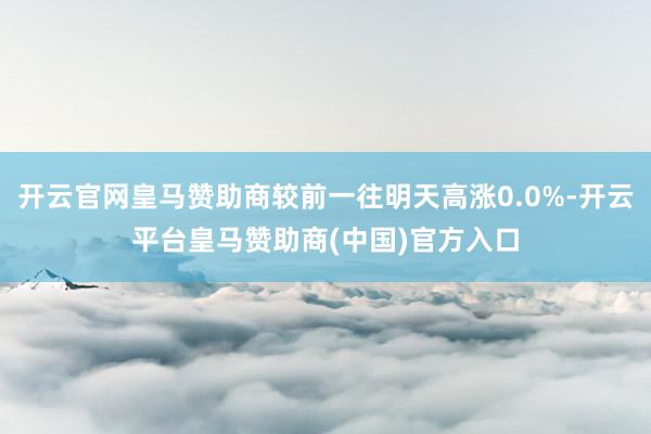 开云官网皇马赞助商较前一往明天高涨0.0%-开云平台皇马赞助商(中国)官方入口