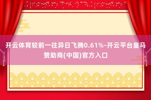 开云体育较前一往异日飞腾0.61%-开云平台皇马赞助商(中国)官方入口