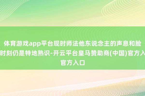 体育游戏app平台现时师法他东说念主的声息和脸的时刻仍是特地熟识-开云平台皇马赞助商(中国)官方入口