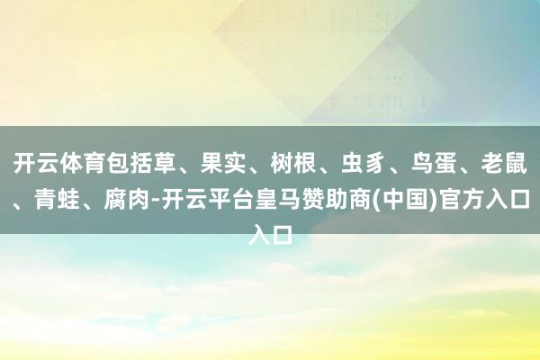 开云体育包括草、果实、树根、虫豸、鸟蛋、老鼠、青蛙、腐肉-开云平台皇马赞助商(中国)官方入口