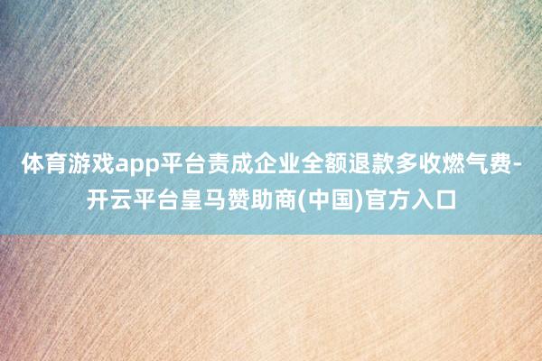 体育游戏app平台责成企业全额退款多收燃气费-开云平台皇马赞助商(中国)官方入口