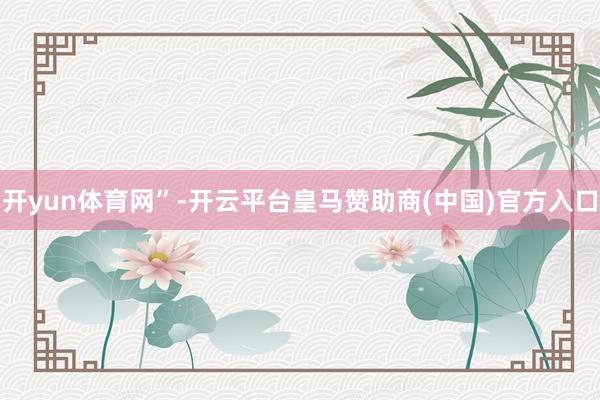 开yun体育网”-开云平台皇马赞助商(中国)官方入口
