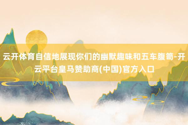 云开体育自信地展现你们的幽默趣味和五车腹笥-开云平台皇马赞助商(中国)官方入口