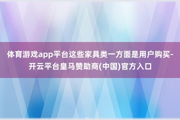 体育游戏app平台这些家具类一方面是用户购买-开云平台皇马赞助商(中国)官方入口