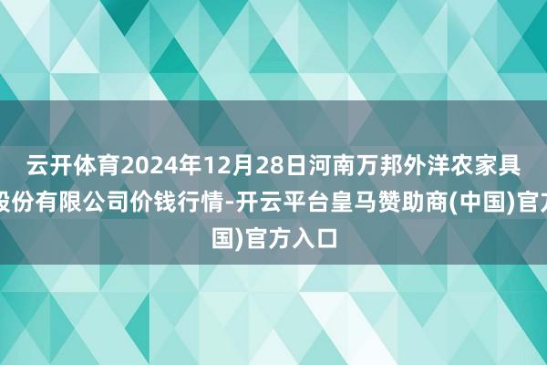 云开体育2024年12月28日河南万邦外洋农家具物流股份有限公司价钱行情-开云平台皇马赞助商(中国)官方入口