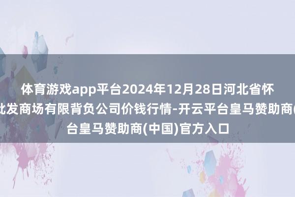 体育游戏app平台2024年12月28日河北省怀来县京西果菜批发商场有限背负公司价钱行情-开云平台皇马赞助商(中国)官方入口