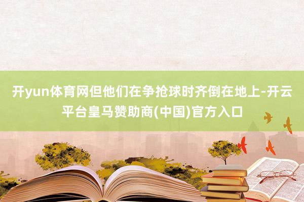 开yun体育网但他们在争抢球时齐倒在地上-开云平台皇马赞助商(中国)官方入口