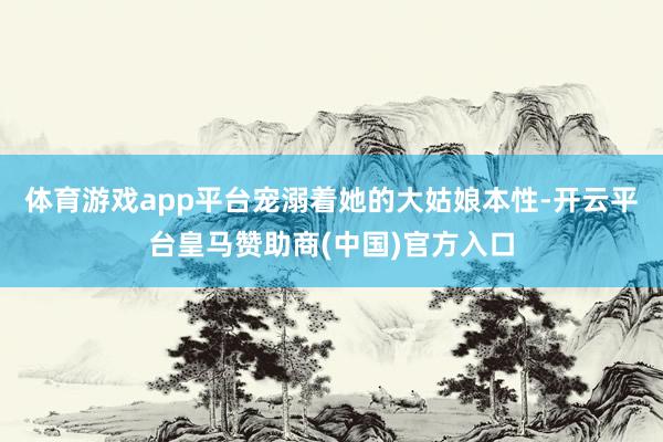 体育游戏app平台宠溺着她的大姑娘本性-开云平台皇马赞助商(中国)官方入口