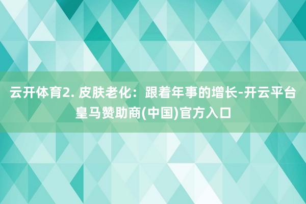 云开体育2. 皮肤老化：跟着年事的增长-开云平台皇马赞助商(中国)官方入口