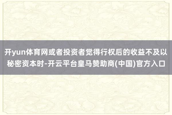 开yun体育网或者投资者觉得行权后的收益不及以秘密资本时-开云平台皇马赞助商(中国)官方入口