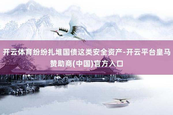 开云体育纷纷扎堆国债这类安全资产-开云平台皇马赞助商(中国)官方入口